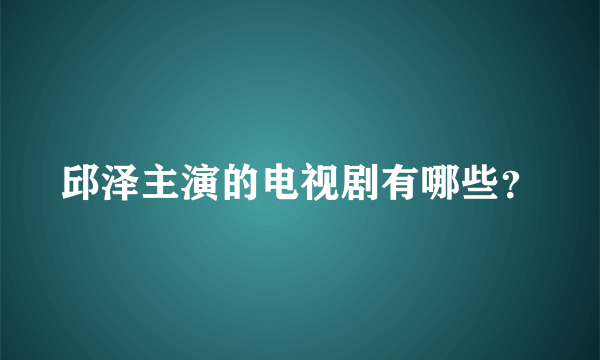 邱泽主演的电视剧有哪些？