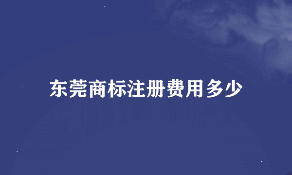 东莞商标注册费用多少