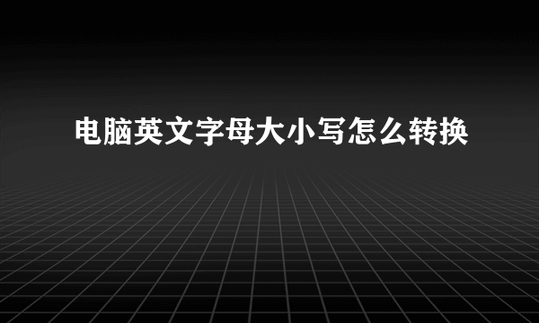 电脑英文字母大小写怎么转换