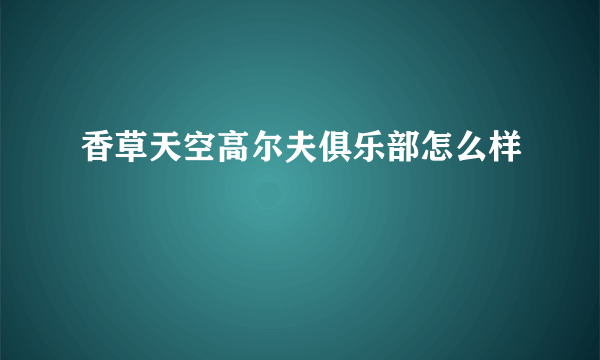 香草天空高尔夫俱乐部怎么样