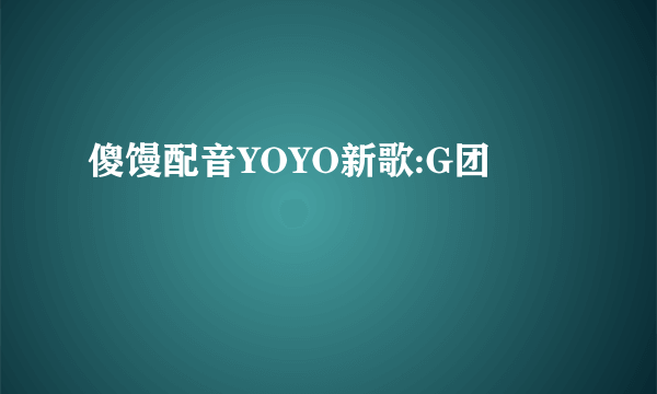 傻馒配音YOYO新歌:G团