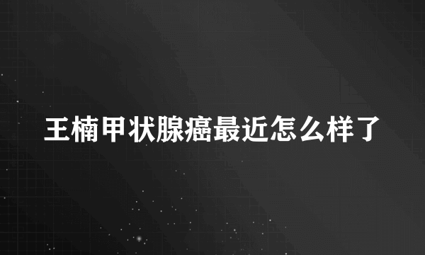 王楠甲状腺癌最近怎么样了