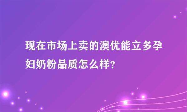 现在市场上卖的澳优能立多孕妇奶粉品质怎么样？