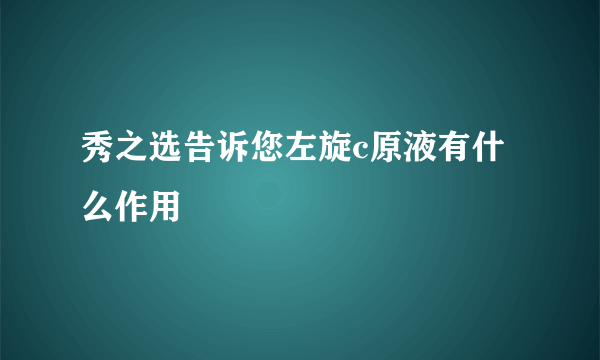 秀之选告诉您左旋c原液有什么作用