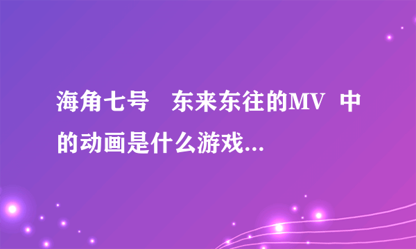 海角七号   东来东往的MV  中的动画是什么游戏 或者是什么电影啊