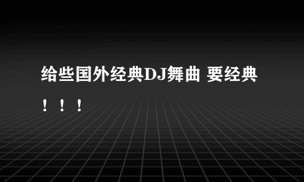 给些国外经典DJ舞曲 要经典！！！