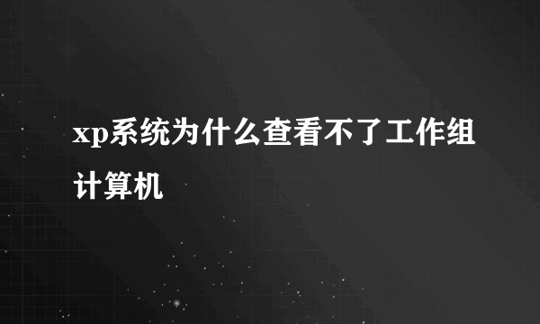 xp系统为什么查看不了工作组计算机