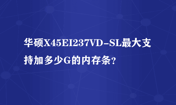 华硕X45EI237VD-SL最大支持加多少G的内存条？