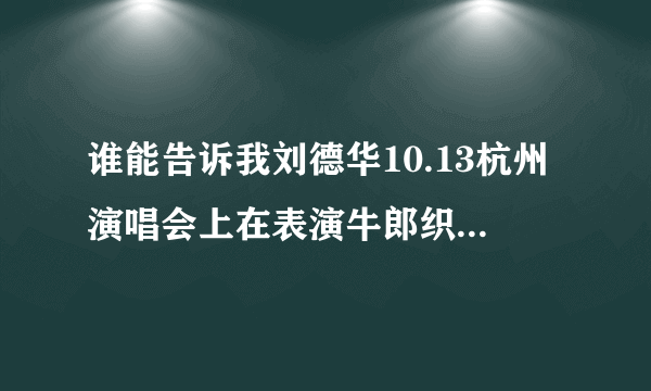 谁能告诉我刘德华10.13杭州演唱会上在表演牛郎织女这一段时唱了哪几首歌