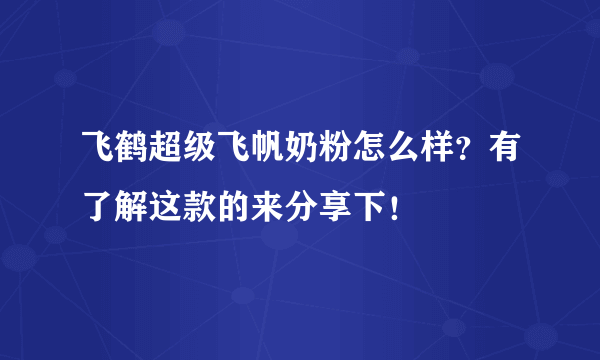 飞鹤超级飞帆奶粉怎么样？有了解这款的来分享下！