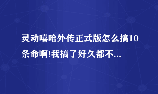 灵动嘻哈外传正式版怎么搞10条命啊!我搞了好久都不行求高手指教麻烦说详细点