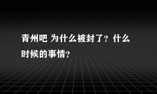 青州吧 为什么被封了？什么时候的事情？