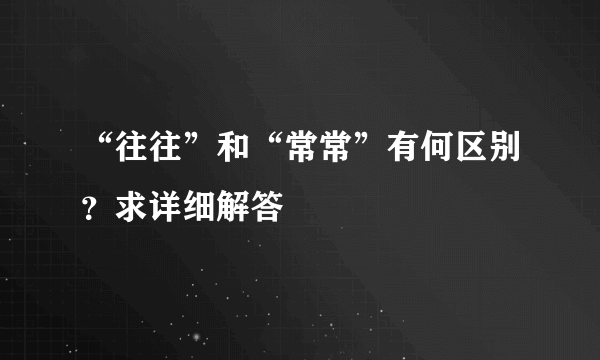 “往往”和“常常”有何区别？求详细解答