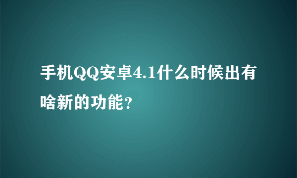 手机QQ安卓4.1什么时候出有啥新的功能？