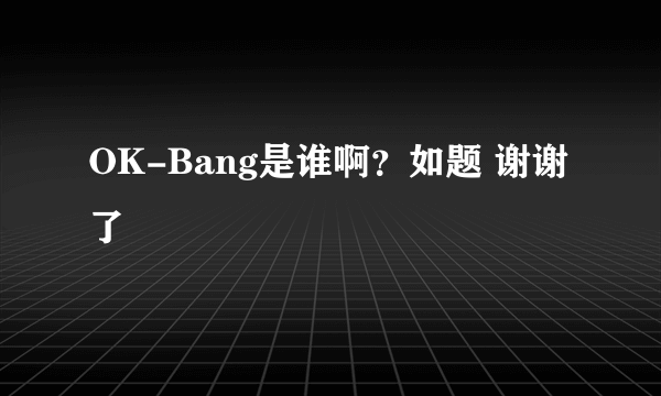 OK-Bang是谁啊？如题 谢谢了