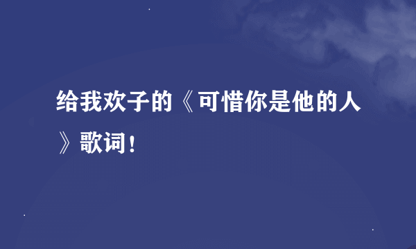 给我欢子的《可惜你是他的人》歌词！