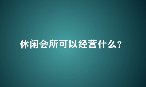 休闲会所可以经营什么？