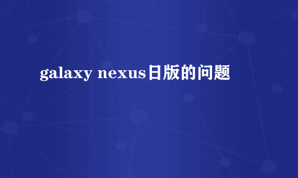 galaxy nexus日版的问题