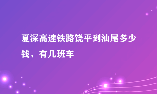 夏深高速铁路饶平到汕尾多少钱，有几班车