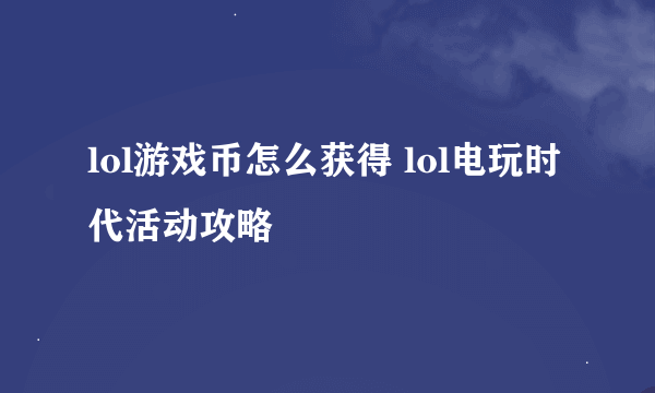 lol游戏币怎么获得 lol电玩时代活动攻略