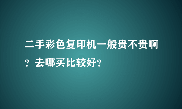 二手彩色复印机一般贵不贵啊？去哪买比较好？