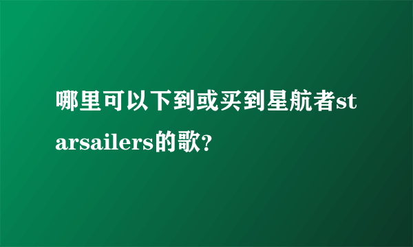 哪里可以下到或买到星航者starsailers的歌？