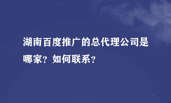 湖南百度推广的总代理公司是哪家？如何联系？