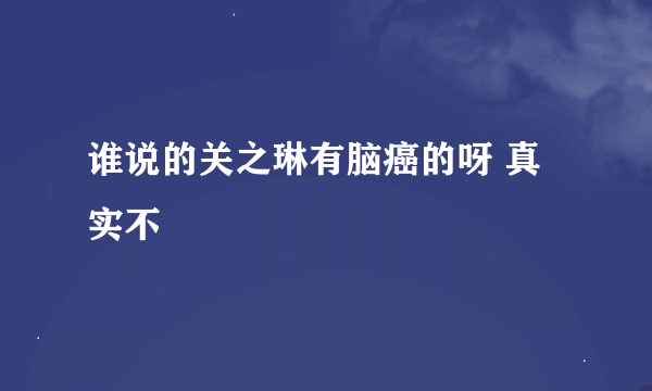 谁说的关之琳有脑癌的呀 真实不