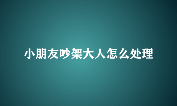 小朋友吵架大人怎么处理