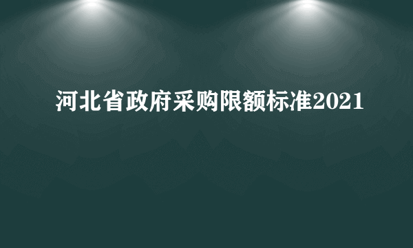 河北省政府采购限额标准2021