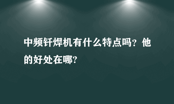 中频钎焊机有什么特点吗？他的好处在哪?