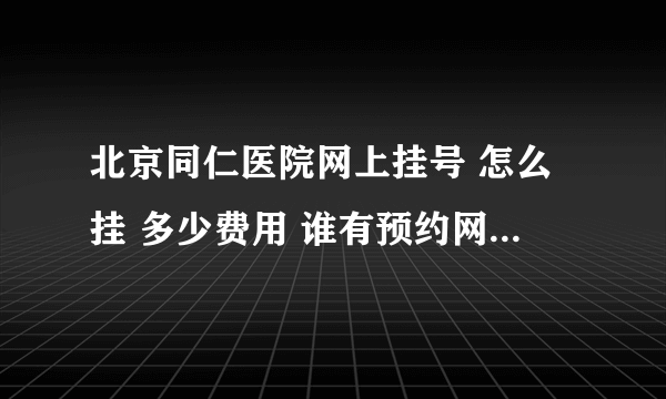 北京同仁医院网上挂号 怎么挂 多少费用 谁有预约网址或电话