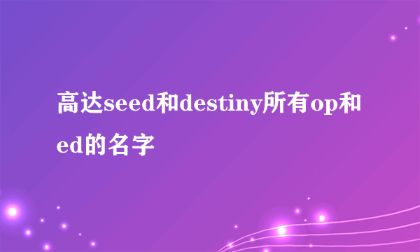 高达seed和destiny所有op和ed的名字