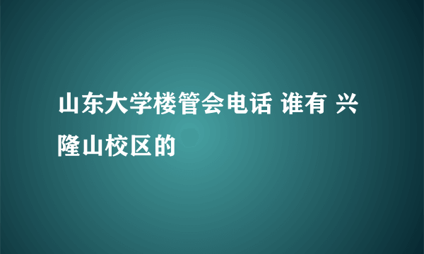 山东大学楼管会电话 谁有 兴隆山校区的