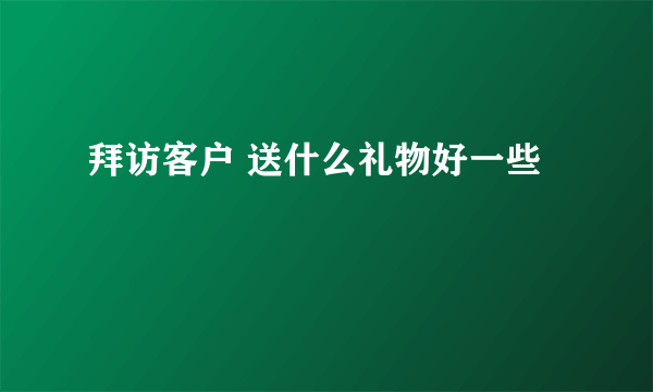 拜访客户 送什么礼物好一些