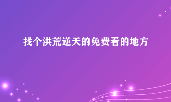 找个洪荒逆天的免费看的地方