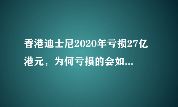 香港迪士尼2020年亏损27亿港元，为何亏损的会如此厉害？