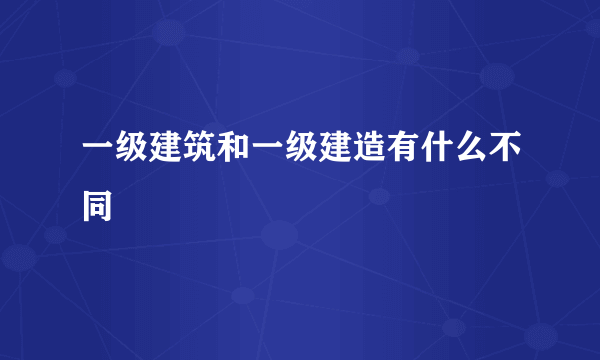 一级建筑和一级建造有什么不同