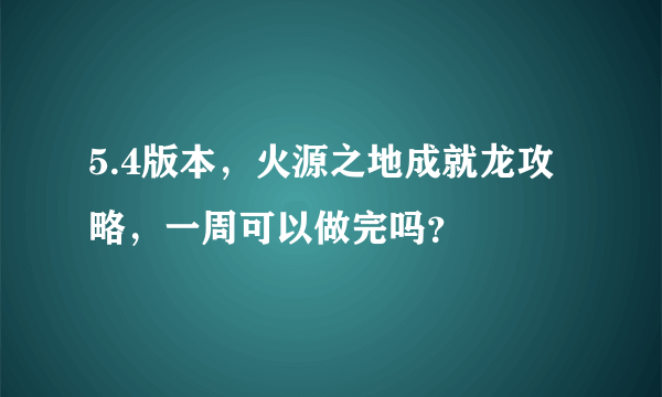 5.4版本，火源之地成就龙攻略，一周可以做完吗？