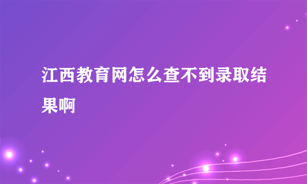 江西教育网怎么查不到录取结果啊