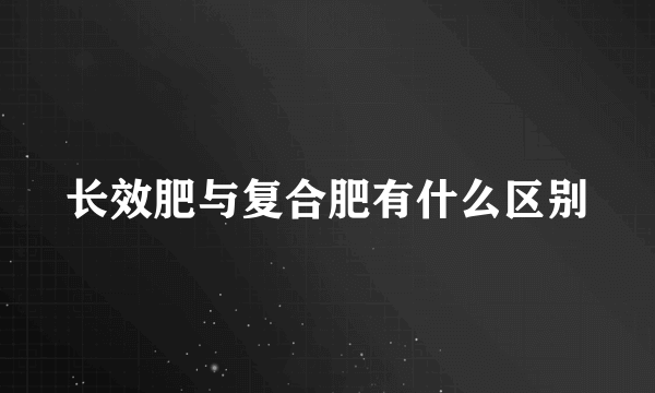 长效肥与复合肥有什么区别