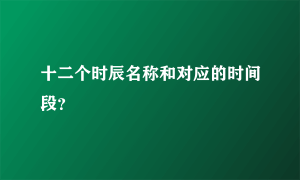 十二个时辰名称和对应的时间段？