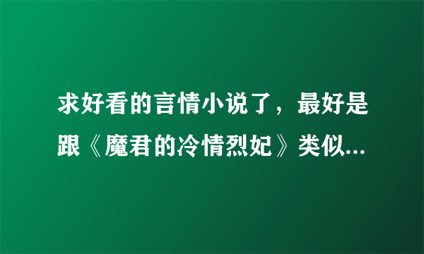 求好看的言情小说了，最好是跟《魔君的冷情烈妃》类似的，在这里先谢谢好心人了