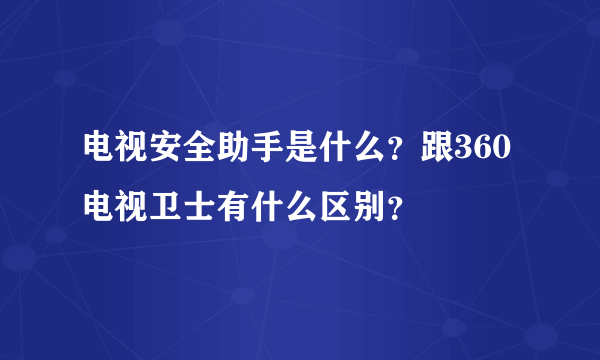 电视安全助手是什么？跟360电视卫士有什么区别？