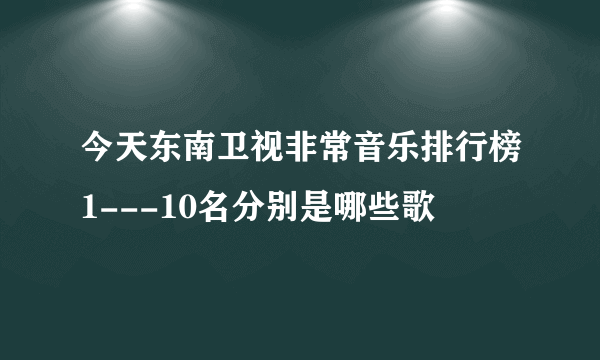 今天东南卫视非常音乐排行榜1---10名分别是哪些歌