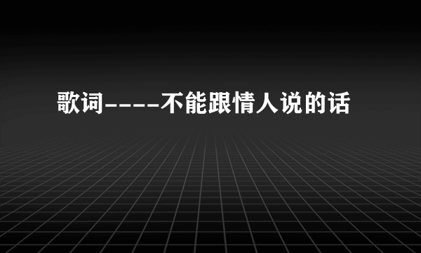 歌词----不能跟情人说的话