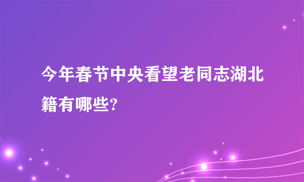 今年春节中央看望老同志湖北籍有哪些?