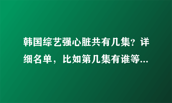 韩国综艺强心脏共有几集？详细名单，比如第几集有谁等等，谢谢！