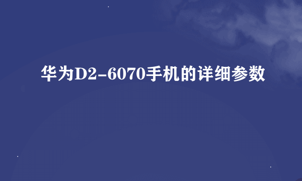 华为D2-6070手机的详细参数