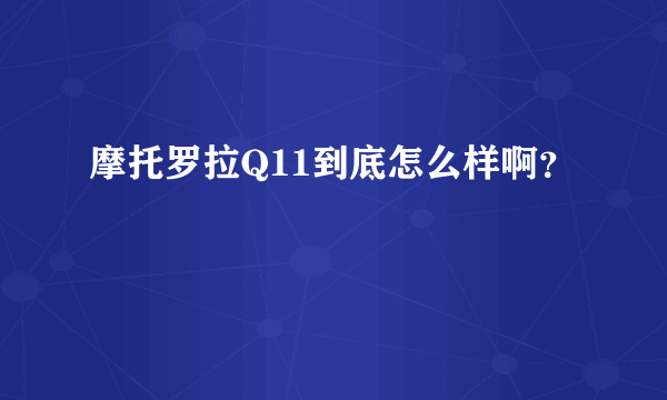 摩托罗拉Q11到底怎么样啊？